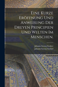 Eine kurze Eröffnung und Anweisung der dreyen Principien und Welten im Menschen.
