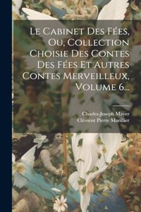 Cabinet Des Fées, Ou, Collection Choisie Des Contes Des Fées Et Autres Contes Merveilleux, Volume 6...
