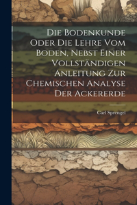 Die Bodenkunde Oder Die Lehre Vom Boden, Nebst Einer Vollständigen Anleitung Zur Chemischen Analyse Der Ackererde