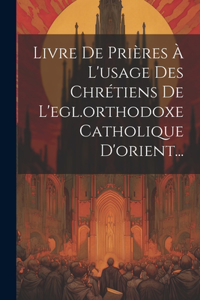 Livre De Prières À L'usage Des Chrétiens De L'egl.orthodoxe Catholique D'orient...