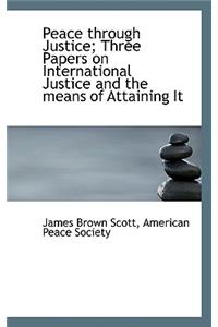 Peace Through Justice; Three Papers on International Justice and the Means of Attaining It