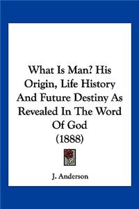 What Is Man? His Origin, Life History And Future Destiny As Revealed In The Word Of God (1888)