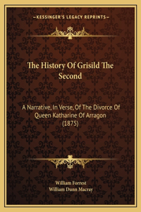 History Of Grisild The Second: A Narrative, In Verse, Of The Divorce Of Queen Katharine Of Arragon (1875)