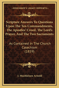 Scripture Answers To Questions Upon The Ten Commandments, The Apostles' Creed, The Lord's Prayer, And The Two Sacraments