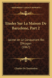 Etudes Sur La Maison De Barcelone, Part 2: Jacme Ier Le Conquerant Roi D'Aragon (1867)