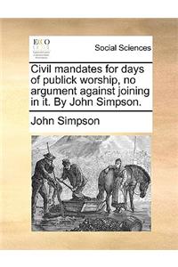 Civil mandates for days of publick worship, no argument against joining in it. By John Simpson.