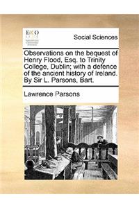 Observations on the Bequest of Henry Flood, Esq. to Trinity College, Dublin; With a Defence of the Ancient History of Ireland. by Sir L. Parsons, Bart.