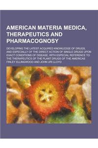 American Materia Medica, Therapeutics and Pharmacognosy; Developing the Latest Acquired Knowledge of Drugs, and Especially of the Direct Action of Sin