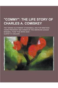Commy; The Grand Old Roman of Baseball and for Nineteen Years President and Owner of the American League Baseball Team the White Sox,