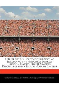 A Reference Guide to Figure Skating Including the History, a Look at Jackson Haines, Figure Skating Disciplines and a List of Notable Skaters