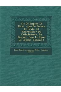 Vie de Scipion de Ricci, V Que de Pistoie Et Prato, Et R Formateur Du Catholicisme, En Toscane, Sous Le R Gne de L Opold, Volume 1
