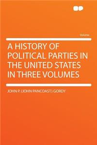 A History of Political Parties in the United States in Three Volumes