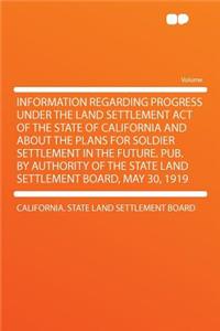 Information Regarding Progress Under the Land Settlement Act of the State of California and about the Plans for Soldier Settlement in the Future. Pub. by Authority of the State Land Settlement Board, May 30, 1919