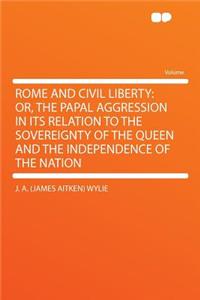 Rome and Civil Liberty: Or, the Papal Aggression in Its Relation to the Sovereignty of the Queen and the Independence of the Nation