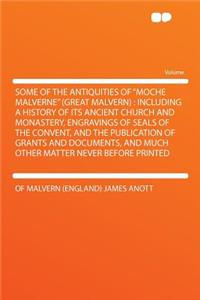 Some of the Antiquities of "moche Malverne" (Great Malvern): Including a History of Its Ancient Church and Monastery, Engravings of Seals of the Convent, and the Publication of Grants and Documents, and Much Other Matter Never Before Printed