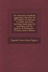 The Chairman's Handbook, Suggestions and Rules for the Conduct of Chairmen of Public and Other Meetings Based Upon the Procedure and the Practice of Parliament - Primary Source Edition