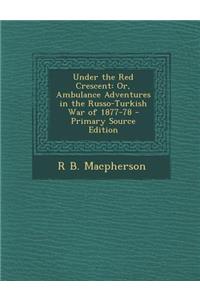 Under the Red Crescent: Or, Ambulance Adventures in the Russo-Turkish War of 1877-78