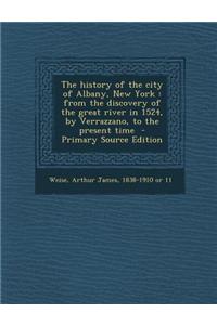 The History of the City of Albany, New York: From the Discovery of the Great River in 1524, by Verrazzano, to the Present Time - Primary Source Editio