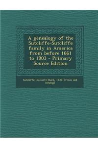 A Genealogy of the Sutcliffe-Sutcliffe Family in America from Before 1661 to 1903 - Primary Source Edition