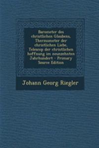 Barometer Des Christlichen Glaubens, Thermometer Der Christlichen Liebe, Telescop Der Christlichen Hoffnung Im Neunzehnten Jahrhundert - Primary Source Edition