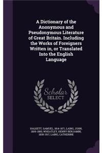 Dictionary of the Anonymous and Pseudonymous Literature of Great Britain. Including the Works of Foreigners Written in, or Translated Into the English Language