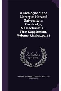 A Catalogue of the Library of Harvard University in Cambridge, Massachusetts ... First Supplement, Volume 3, Part 1