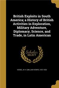 British Exploits in South America; a History of British Activities in Exploration, Military Adventure, Diplomacy, Science, and Trade, in Latin American