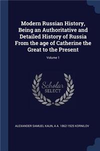 Modern Russian History, Being an Authoritative and Detailed History of Russia From the age of Catherine the Great to the Present; Volume 1