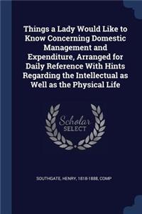 Things a Lady Would Like to Know Concerning Domestic Management and Expenditure, Arranged for Daily Reference with Hints Regarding the Intellectual as Well as the Physical Life
