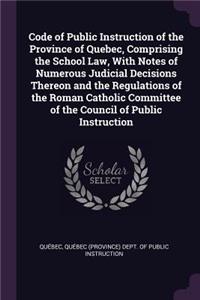 Code of Public Instruction of the Province of Quebec, Comprising the School Law, With Notes of Numerous Judicial Decisions Thereon and the Regulations of the Roman Catholic Committee of the Council of Public Instruction