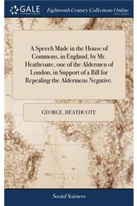 A Speech Made in the House of Commons, in England, by Mr. Heathcoate, One of the Aldermen of London, in Support of a Bill for Repealing the Aldermens Negative.