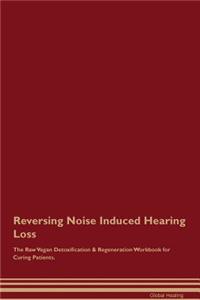 Reversing Noise Induced Hearing Loss the Raw Vegan Detoxification & Regeneration Workbook for Curing Patients