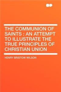 The Communion of Saints: An Attempt to Illustrate the True Principles of Christian Union