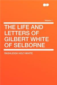 The Life and Letters of Gilbert White of Selborne Volume 1