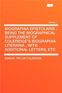Biographia Epistolaris: Being the Biographical Supplement of Coleridge's Biographia Literaria; With Additional Letters, Etc Volume 1