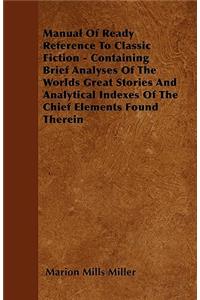 Manual Of Ready Reference To Classic Fiction - Containing Brief Analyses Of The Worlds Great Stories And Analytical Indexes Of The Chief Elements Found Therein