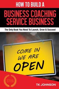 How to Build a Business Coaching Service Business (Special Edition): The Only Book You Need to Launch, Grow & Succeed