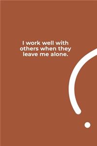 I work well with others when they leave me alone.