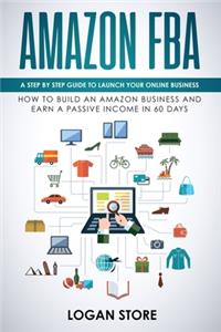 Amazon Fba: A step by step guide to launch your Online Business. How to build an Amazon Business and earn a Passive Income in 60 days.