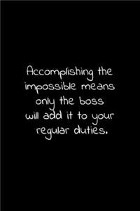 Accomplishing the impossible means only the boss will add it to your regular duties.