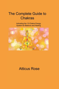 Complete Guide to Chakras: Activating the 12-Chakra Energy System for Balance and Healing