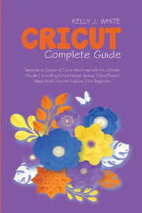 Cricut Complete Guide: Become an Expert of Cricut Machines with this Ultimate Guide Including Cricut Design Space, Cricut Project Ideas And Cricut Air Explore 2 For Beginn