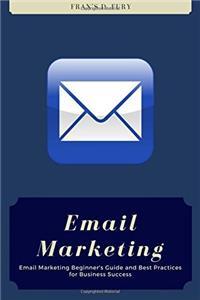 Email Marketing: Email Marketing Beginners Guide and Best Practices for Business Success