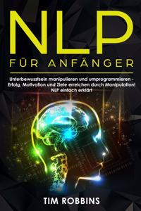 NLP für Anfänger: Unterbewusstsein manipulieren und umprogrammieren - Erfolg, Motivation und Ziele erreichen durch Manipulation! NLP einfach erklärt
