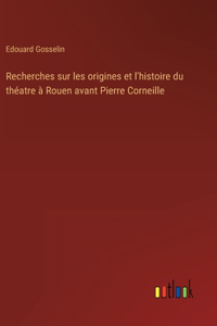 Recherches sur les origines et l'histoire du théatre à Rouen avant Pierre Corneille