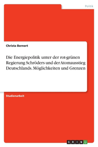 Energiepolitik unter der rot-grünen Regierung Schröders und der Atomausstieg Deutschlands. Möglichkeiten und Grenzen