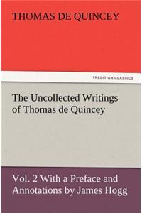 The Uncollected Writings of Thomas de Quincey, Vol. 2 with a Preface and Annotations by James Hogg