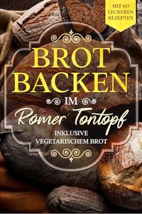 Brot backen im Romer Tontopf: Mit 60 leckeren Rezepten - Inklusive vegetarischem Brot