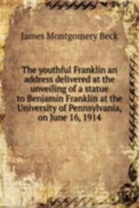 youthful Franklin an address delivered at the unveiling of a statue to Benjamin Franklin at the University of Pennsylvania, on June 16, 1914