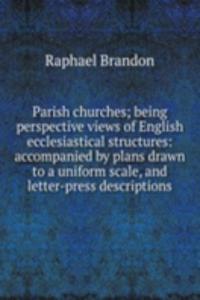 Parish churches; being perspective views of English ecclesiastical structures: accompanied by plans drawn to a uniform scale, and letter-press descriptions